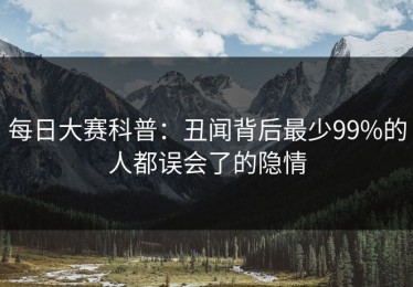 每日大赛科普：丑闻背后最少99%的人都误会了的隐情