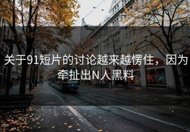 关于91短片的讨论越来越愣住，因为牵扯出N人黑料