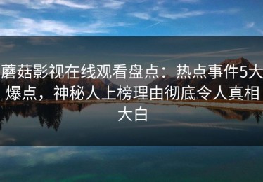 蘑菇影视在线观看盘点：热点事件5大爆点，神秘人上榜理由彻底令人真相大白