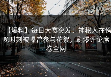 【爆料】每日大赛突发：神秘人在傍晚时刻被曝曾参与花絮，刷爆评论席卷全网