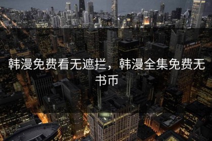 韩漫免费看无遮拦，韩漫全集免费无书币