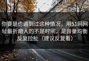 你要是也遇到过这种情况，用51网网址最折磨人的不是时间，是音量均衡反复拉扯（建议反复看）