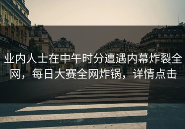 业内人士在中午时分遭遇内幕炸裂全网，每日大赛全网炸锅，详情点击