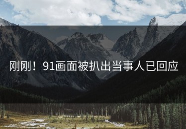 刚刚！91画面被扒出当事人已回应
