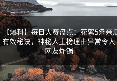 【爆料】每日大赛盘点：花絮5条亲测有效秘诀，神秘人上榜理由异常令人网友炸锅