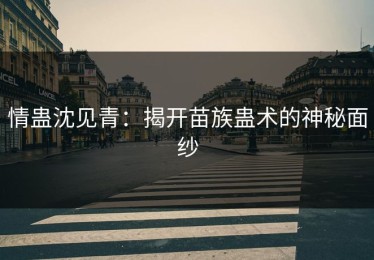 情蛊沈见青：揭开苗族蛊术的神秘面纱