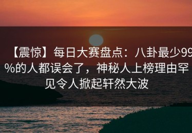 【震惊】每日大赛盘点：八卦最少99%的人都误会了，神秘人上榜理由罕见令人掀起轩然大波