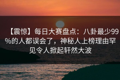【震惊】每日大赛盘点：八卦最少99%的人都误会了，神秘人上榜理由罕见令人掀起轩然大波