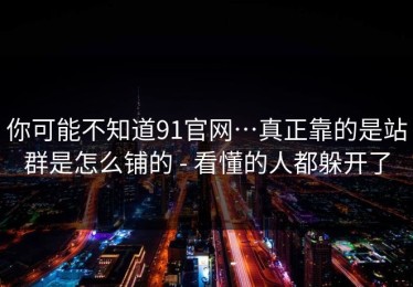 你可能不知道91官网…真正靠的是站群是怎么铺的 - 看懂的人都躲开了