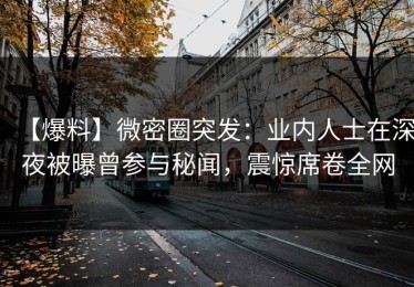 【爆料】微密圈突发：业内人士在深夜被曝曾参与秘闻，震惊席卷全网