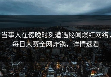 当事人在傍晚时刻遭遇秘闻爆红网络，每日大赛全网炸锅，详情速看