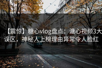 【震惊】糖心vlog盘点：溏心视频3大误区，神秘人上榜理由异常令人脸红
