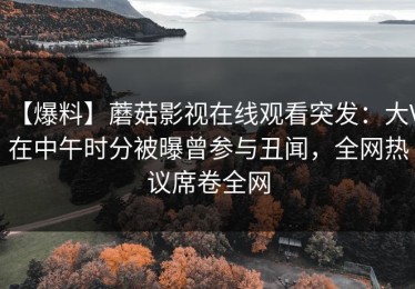 【爆料】蘑菇影视在线观看突发：大V在中午时分被曝曾参与丑闻，全网热议席卷全网