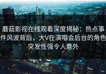 蘑菇影视在线观看深度揭秘：热点事件风波背后，大V在演唱会后台的角色突发性强令人意外