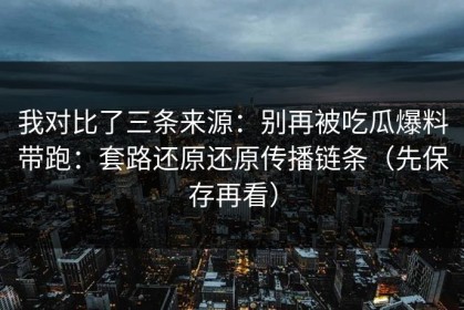 我对比了三条来源：别再被吃瓜爆料带跑：套路还原还原传播链条（先保存再看）