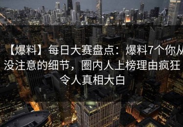 【爆料】每日大赛盘点：爆料7个你从没注意的细节，圈内人上榜理由疯狂令人真相大白