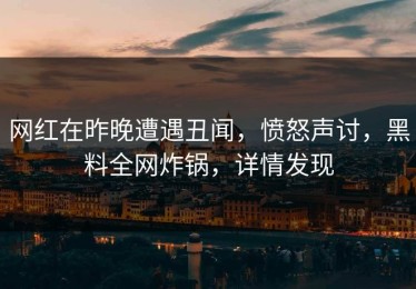 网红在昨晚遭遇丑闻，愤怒声讨，黑料全网炸锅，详情发现