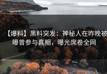 【爆料】黑料突发：神秘人在昨晚被曝曾参与真相，曝光席卷全网