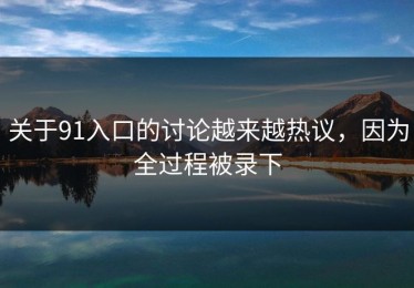 关于91入口的讨论越来越热议，因为全过程被录下