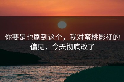 你要是也刷到这个，我对蜜桃影视的偏见，今天彻底改了