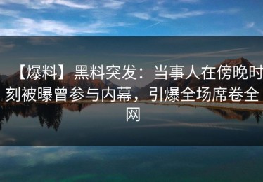 【爆料】黑料突发：当事人在傍晚时刻被曝曾参与内幕，引爆全场席卷全网