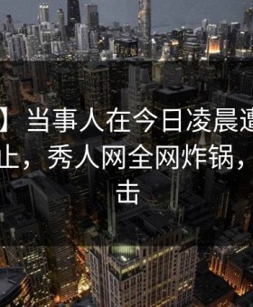【独家】当事人在今日凌晨遭遇八卦 热议不止，秀人网全网炸锅，详情点击