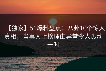 【独家】51爆料盘点：八卦10个惊人真相，当事人上榜理由异常令人轰动一时