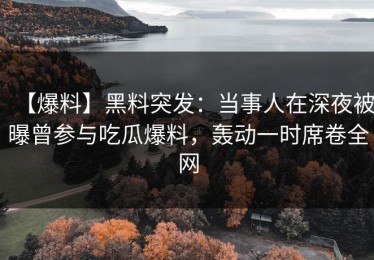 【爆料】黑料突发：当事人在深夜被曝曾参与吃瓜爆料，轰动一时席卷全网