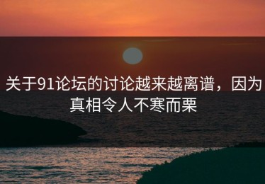 关于91论坛的讨论越来越离谱，因为真相令人不寒而栗