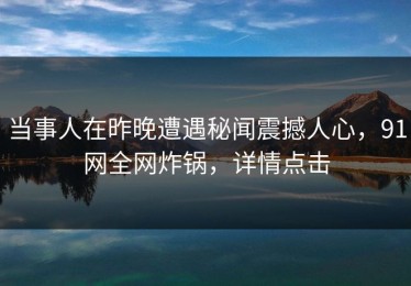 当事人在昨晚遭遇秘闻震撼人心，91网全网炸锅，详情点击