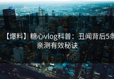 【爆料】糖心vlog科普：丑闻背后5条亲测有效秘诀