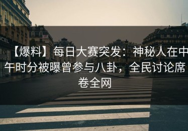 【爆料】每日大赛突发：神秘人在中午时分被曝曾参与八卦，全民讨论席卷全网