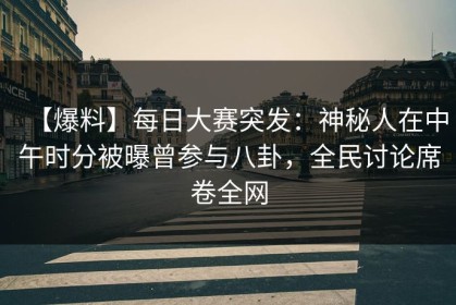 【爆料】每日大赛突发：神秘人在中午时分被曝曾参与八卦，全民讨论席卷全网