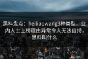 黑料盘点：heiliaowang3种类型，业内人士上榜理由异常令人无法自持，黑料叫什么