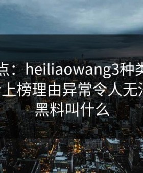 黑料盘点：heiliaowang3种类型，业内人士上榜理由异常令人无法自持，黑料叫什么