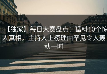 【独家】每日大赛盘点：猛料10个惊人真相，主持人上榜理由罕见令人轰动一时