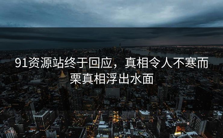 91资源站终于回应，真相令人不寒而栗真相浮出水面