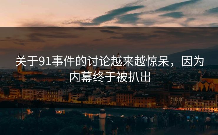 关于91事件的讨论越来越惊呆，因为内幕终于被扒出