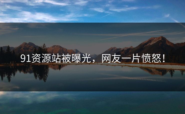91资源站被曝光，网友一片愤怒！