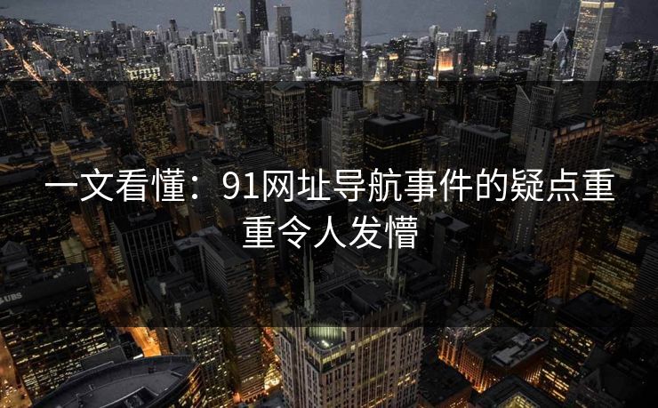 一文看懂：91网址导航事件的疑点重重令人发懵