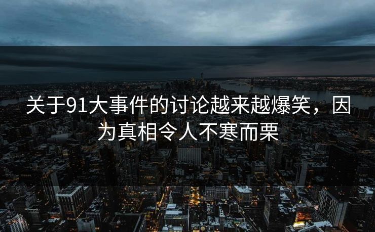 关于91大事件的讨论越来越爆笑，因为真相令人不寒而栗