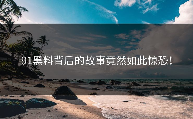 91黑料背后的故事竟然如此惊恐！