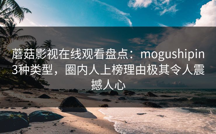 蘑菇影视在线观看盘点：mogushipin3种类型，圈内人上榜理由极其令人震撼人心