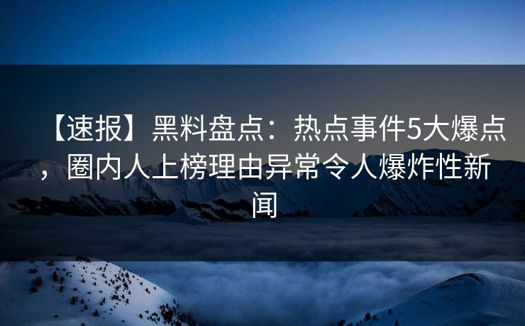 【速报】黑料盘点：热点事件5大爆点，圈内人上榜理由异常令人爆炸性新闻