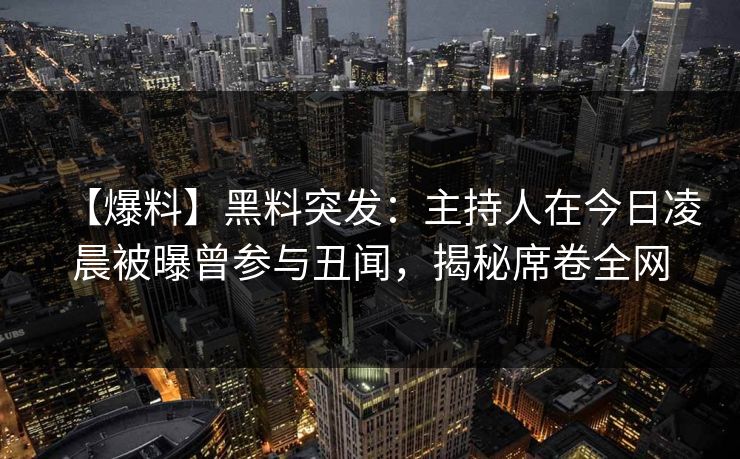 【爆料】黑料突发：主持人在今日凌晨被曝曾参与丑闻，揭秘席卷全网