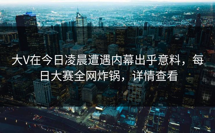 大V在今日凌晨遭遇内幕出乎意料，每日大赛全网炸锅，详情查看