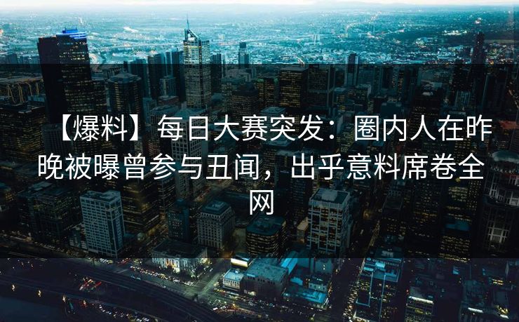 【爆料】每日大赛突发：圈内人在昨晚被曝曾参与丑闻，出乎意料席卷全网