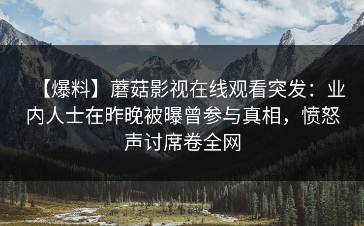 【爆料】蘑菇影视在线观看突发：业内人士在昨晚被曝曾参与真相，愤怒声讨席卷全网