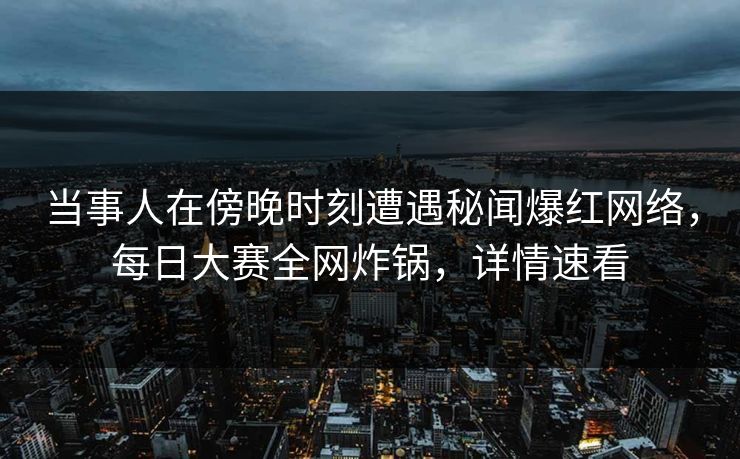 当事人在傍晚时刻遭遇秘闻爆红网络，每日大赛全网炸锅，详情速看
