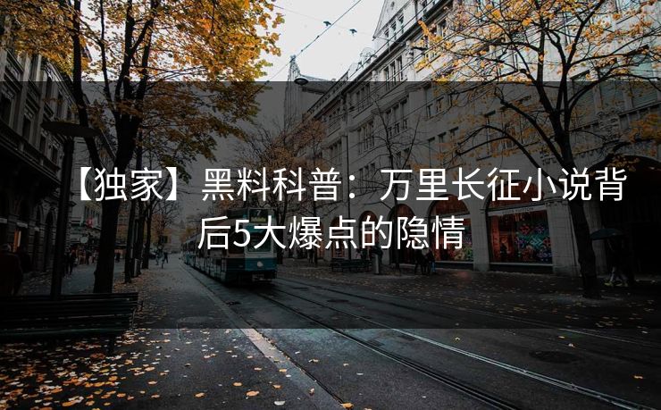 【独家】黑料科普：万里长征小说背后5大爆点的隐情